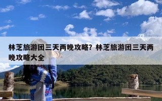 林芝旅游团三天两晚攻略？林芝旅游团三天两晚攻略大全