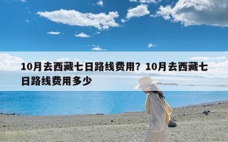 10月去西藏七日路线费用？10月去西藏七日路线费用多少