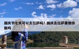 国庆节七天可以去拉萨吗？国庆去拉萨要做核酸吗