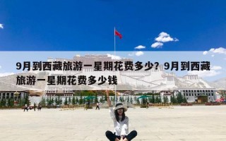 9月到西藏旅游一星期花费多少？9月到西藏旅游一星期花费多少钱