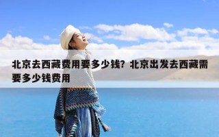 北京去西藏费用要多少钱？北京出发去西藏需要多少钱费用