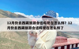 12月份去西藏旅游合适吗现在怎么样？12月份去西藏旅游合适吗现在怎么样了