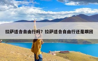 拉萨适合自由行吗？拉萨适合自由行还是跟团