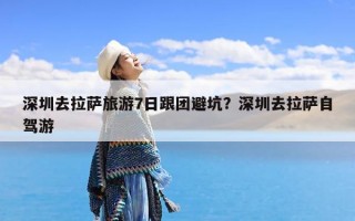 深圳去拉萨旅游7日跟团避坑？深圳去拉萨自驾游