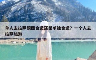 单人去拉萨跟团合适还是单独合适？一个人去拉萨旅游