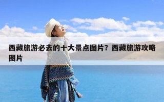 西藏旅游必去的十大景点图片？西藏旅游攻略图片