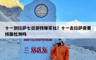 十一到拉萨七日游找哪家社？十一去拉萨需要核酸检测吗