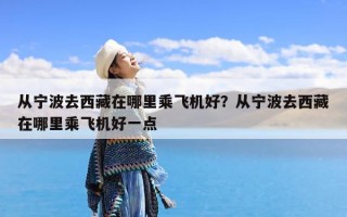 从宁波去西藏在哪里乘飞机好？从宁波去西藏在哪里乘飞机好一点