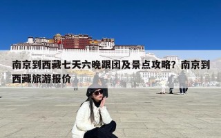 南京到西藏七天六晚跟团及景点攻略？南京到西藏旅游报价