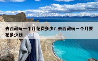 去西藏玩一个月花费多少？去西藏玩一个月要花多少钱