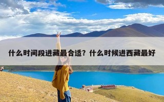 什么时间段进藏最合适？什么时候进西藏最好