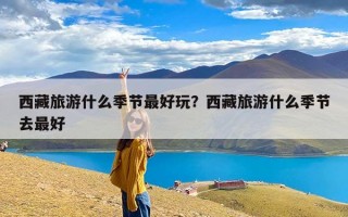 西藏旅游什么季节最好玩？西藏旅游什么季节去最好