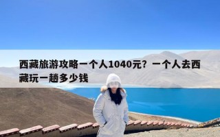 西藏旅游攻略一个人1040元？一个人去西藏玩一趟多少钱