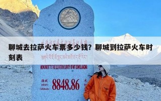 聊城去拉萨火车票多少钱？聊城到拉萨火车时刻表