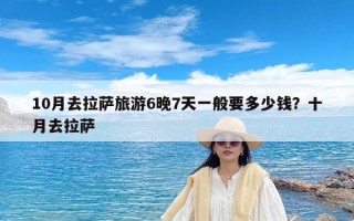 10月去拉萨旅游6晚7天一般要多少钱？十月去拉萨