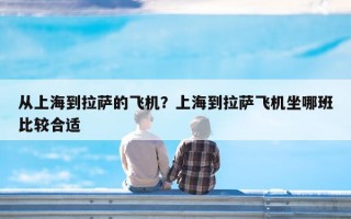 从上海到拉萨的飞机？上海到拉萨飞机坐哪班比较合适