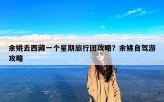 余姚去西藏一个星期旅行团攻略？余姚自驾游攻略