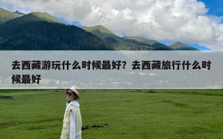 去西藏游玩什么时候最好？去西藏旅行什么时候最好