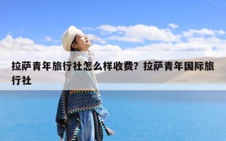 拉萨青年旅行社怎么样收费？拉萨青年国际旅行社