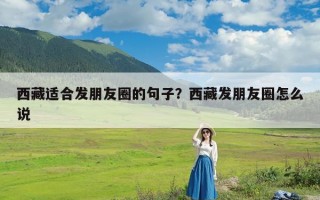 西藏适合发朋友圈的句子？西藏发朋友圈怎么说