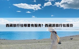西藏旅行社哪里有服务？西藏游旅行社报价