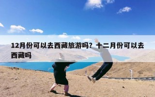 12月份可以去西藏旅游吗？十二月份可以去西藏吗