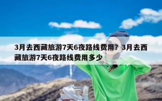 3月去西藏旅游7天6夜路线费用？3月去西藏旅游7天6夜路线费用多少