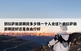 到拉萨旅游跟团多少钱一个人合适？去拉萨旅游跟团好还是自由行好
