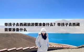 带孩子去西藏旅游要准备什么？带孩子去西藏需要准备什么