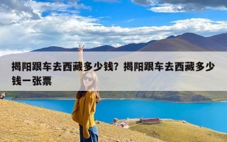 揭阳跟车去西藏多少钱？揭阳跟车去西藏多少钱一张票