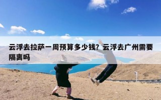 云浮去拉萨一周预算多少钱？云浮去广州需要隔离吗