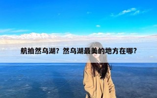 航拍然乌湖？然乌湖最美的地方在哪?