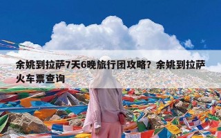 余姚到拉萨7天6晚旅行团攻略？余姚到拉萨火车票查询