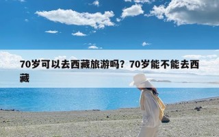 70岁可以去西藏旅游吗？70岁能不能去西藏