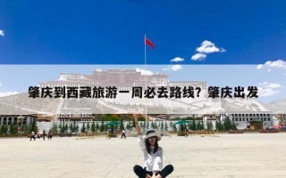 肇庆到西藏旅游一周必去路线？肇庆出发