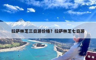 拉萨林芝三日游价格？拉萨林芝七日游