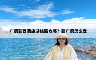 广德到西藏旅游线路攻略？到广德怎么走