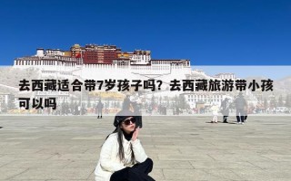 去西藏适合带7岁孩子吗？去西藏旅游带小孩可以吗