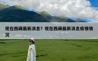 现在西藏最新消息？现在西藏最新消息疫情情况