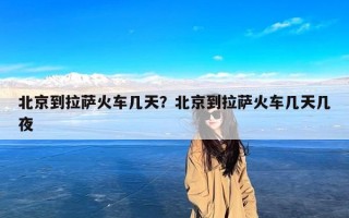 北京到拉萨火车几天？北京到拉萨火车几天几夜