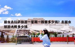 丽水去拉萨旅游一星期一般要多少钱？去丽水旅游大概多少钱