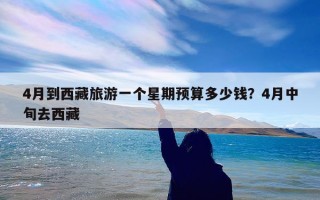 4月到西藏旅游一个星期预算多少钱？4月中旬去西藏