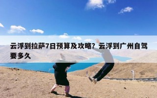 云浮到拉萨7日预算及攻略？云浮到广州自驾要多久