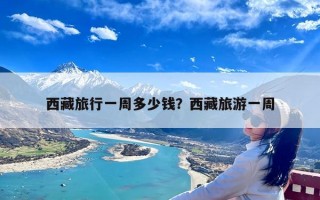 西藏旅行一周多少钱？西藏旅游一周