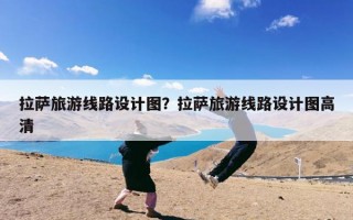拉萨旅游线路设计图？拉萨旅游线路设计图高清