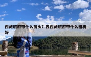 西藏旅游带什么镜头？去西藏旅游带什么相机好