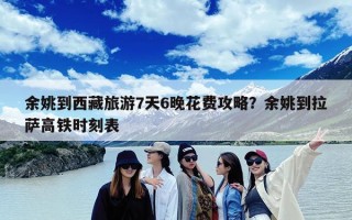 余姚到西藏旅游7天6晚花费攻略？余姚到拉萨高铁时刻表