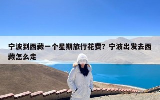 宁波到西藏一个星期旅行花费？宁波出发去西藏怎么走