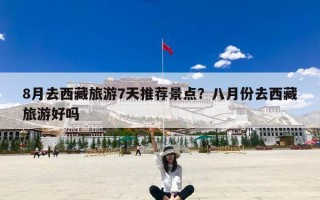 8月去西藏旅游7天推荐景点？八月份去西藏旅游好吗