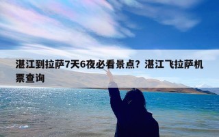湛江到拉萨7天6夜必看景点？湛江飞拉萨机票查询